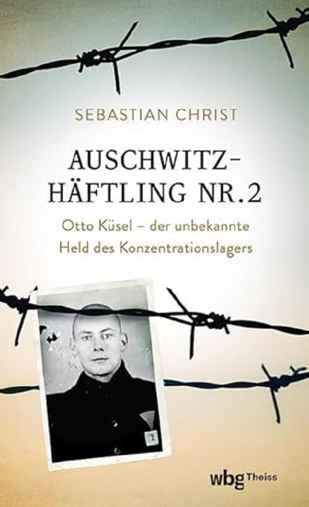 Auschwitzhäftling Nr. 2: Otto Küsel – Der unbekannte Held